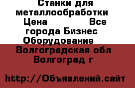 Станки для металлообработки › Цена ­ 20 000 - Все города Бизнес » Оборудование   . Волгоградская обл.,Волгоград г.